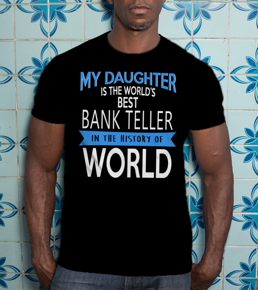 My Daughter Is The World's Best Bank Teller In The History Of World T-Shirt