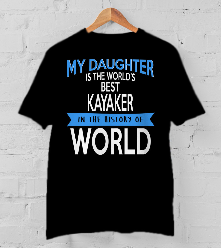 My Daughter Is The World's Best Kayaker IN The History Of World T-Shirt