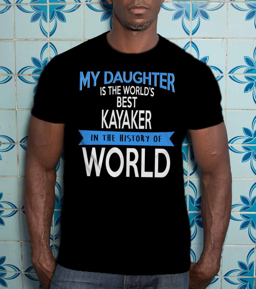 My Daughter Is The World's Best Kayaker IN The History Of World T-Shirt