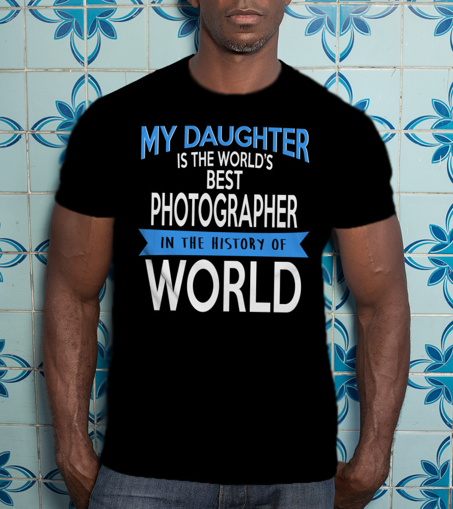 My Daughter Is The World's Best Photographer In The History Of World T-Shirt