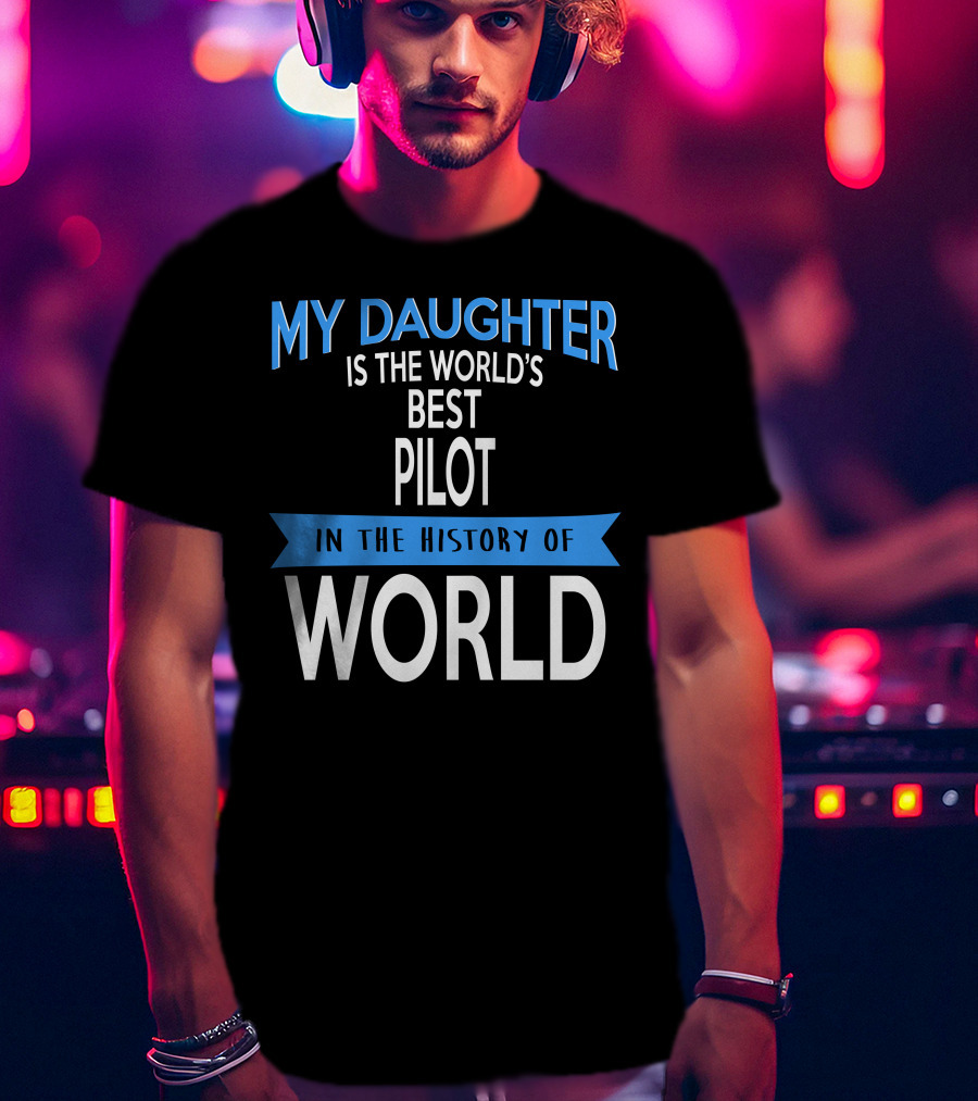 My Daughter Is The World's Best Pilot In The History Of World T-Shirt