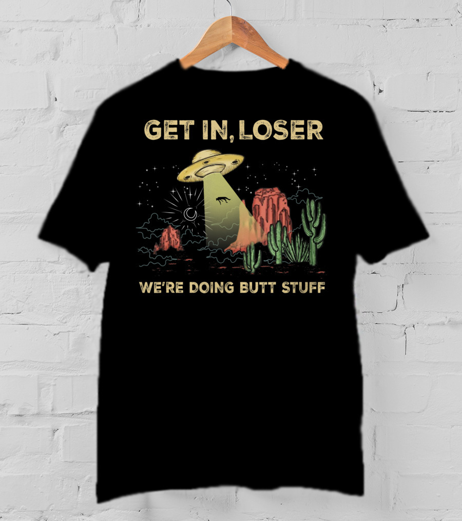 Get In Loser UFO Alien Abduction In Desert We're Doing Butt Stuff T-Shirt