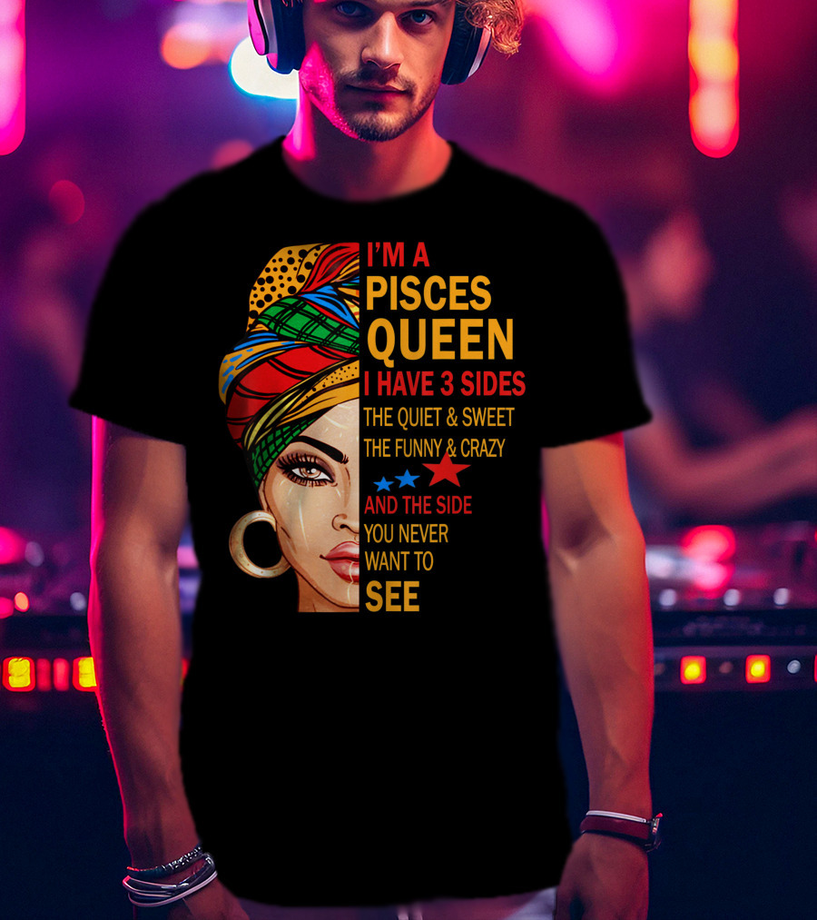 I'm A Pisces Queen I Have 3 Sides The Quiet Sweet Funny Crazy Never Want To See T-Shirt