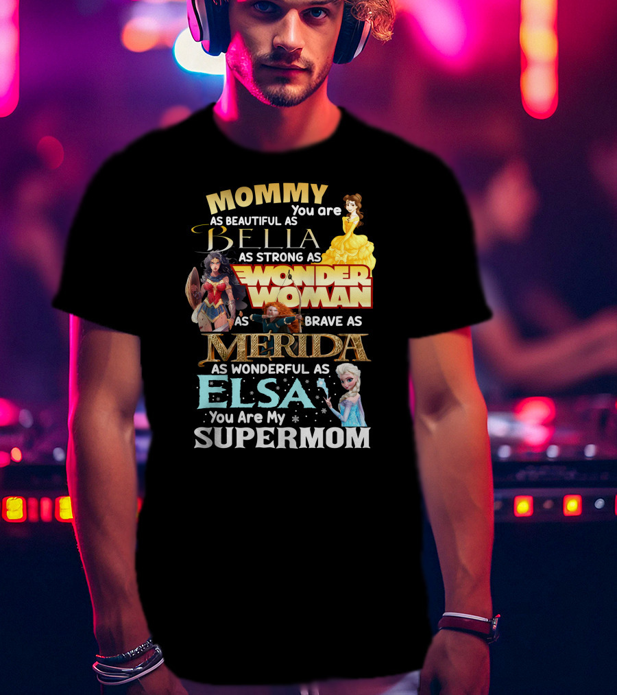 Mommy You Are As Beautiful As Bella As Strong As Wonder Woman As Brave As Merida As Wonderful As Elsa You Are My Supermom T-Shirt