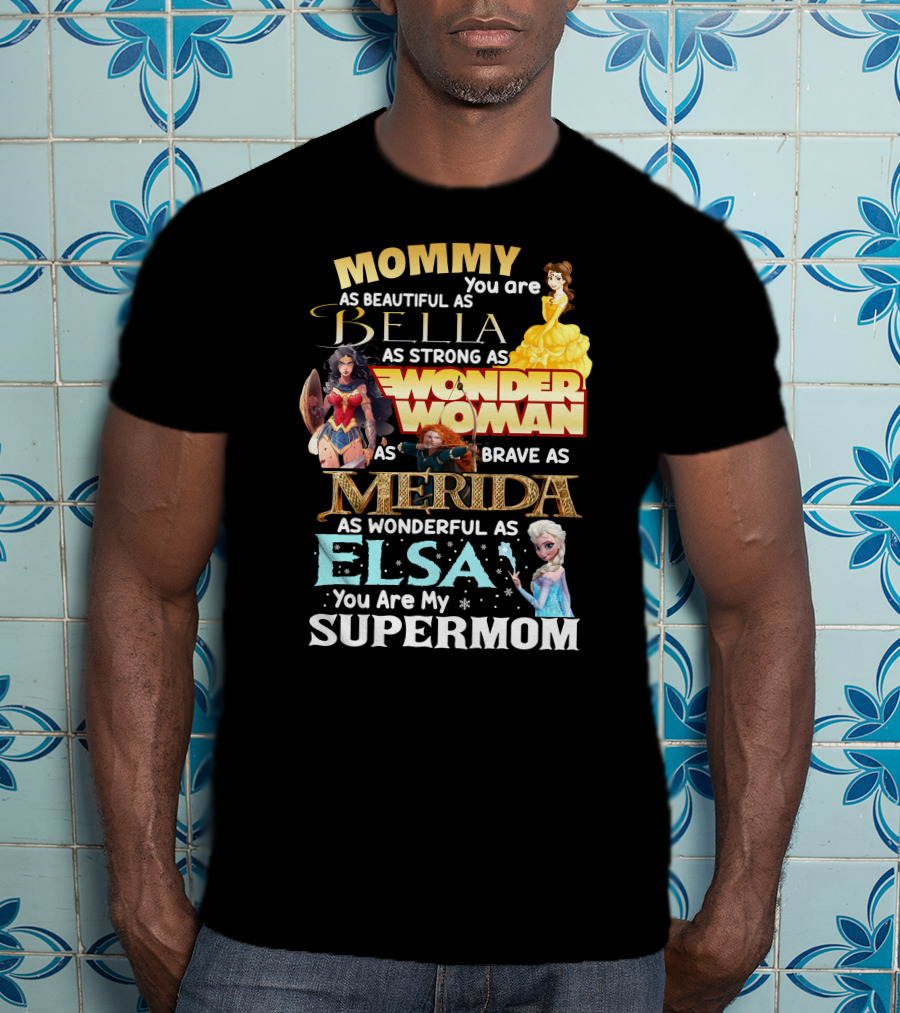 Mommy You Are As Beautiful As Bella As Strong As Wonder Woman As Brave As Merida As Wonderful As Elsa You Are My Supermom T-Shirt