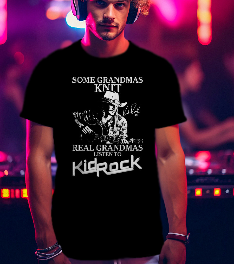 Some Grandmas Knit Real Grandmas Listen To Kid Rock Only Today Kid Rock A T-Shirt
