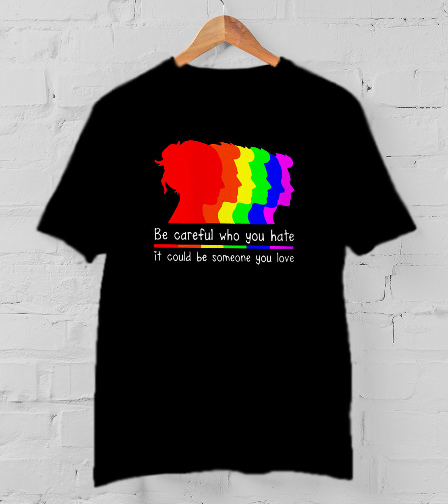 Be Careful Who You Hate It Could Be Someone You Love Pride Rainbow T-Shirt