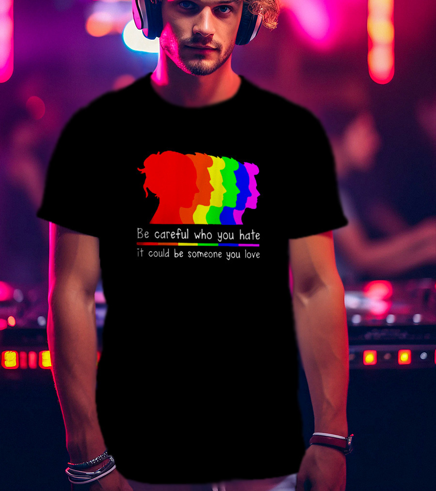 Be Careful Who You Hate It Could Be Someone You Love Pride Rainbow T-Shirt