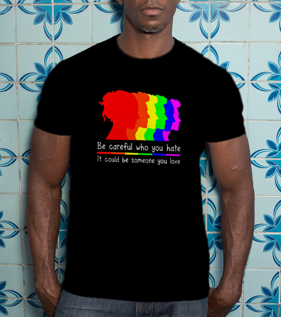 Be Careful Who You Hate It Could Be Someone You Love Pride Rainbow T-Shirt