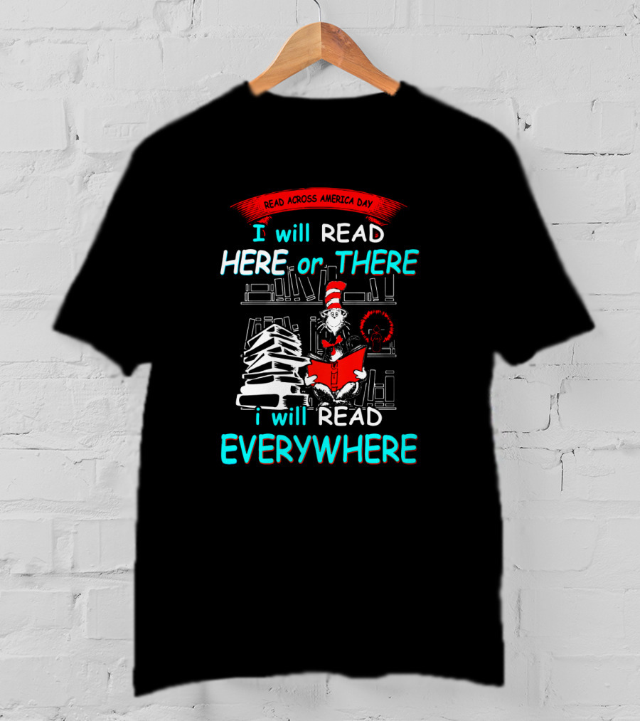 Read Across America Day I Will Read Here Or There I Will Read Everywhere Dr Seuss Cat In The Hat T-Shirt