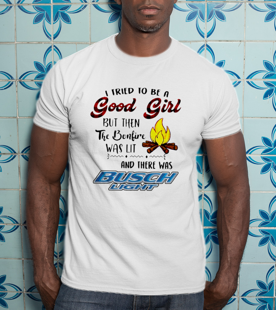 I Tried To Be A Good Girl But Then The Bonfire Was Lit And There Was Busch Light T-Shirt