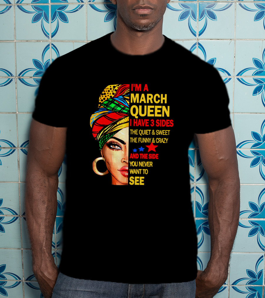 I'm A March Queen I Have 3 Sides The Quiet & Sweet The Funny & Crazy And The Side You Never Want To See T-Shirt