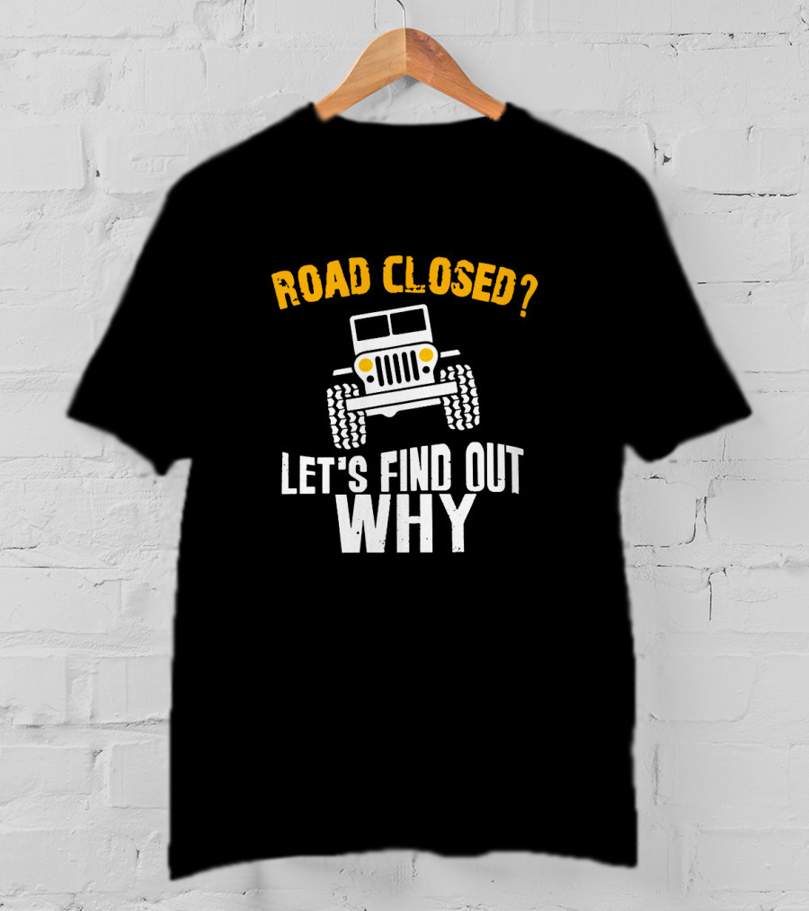 Road Closed? Jeep Adventure Let's Find Out Why T-Shirt
