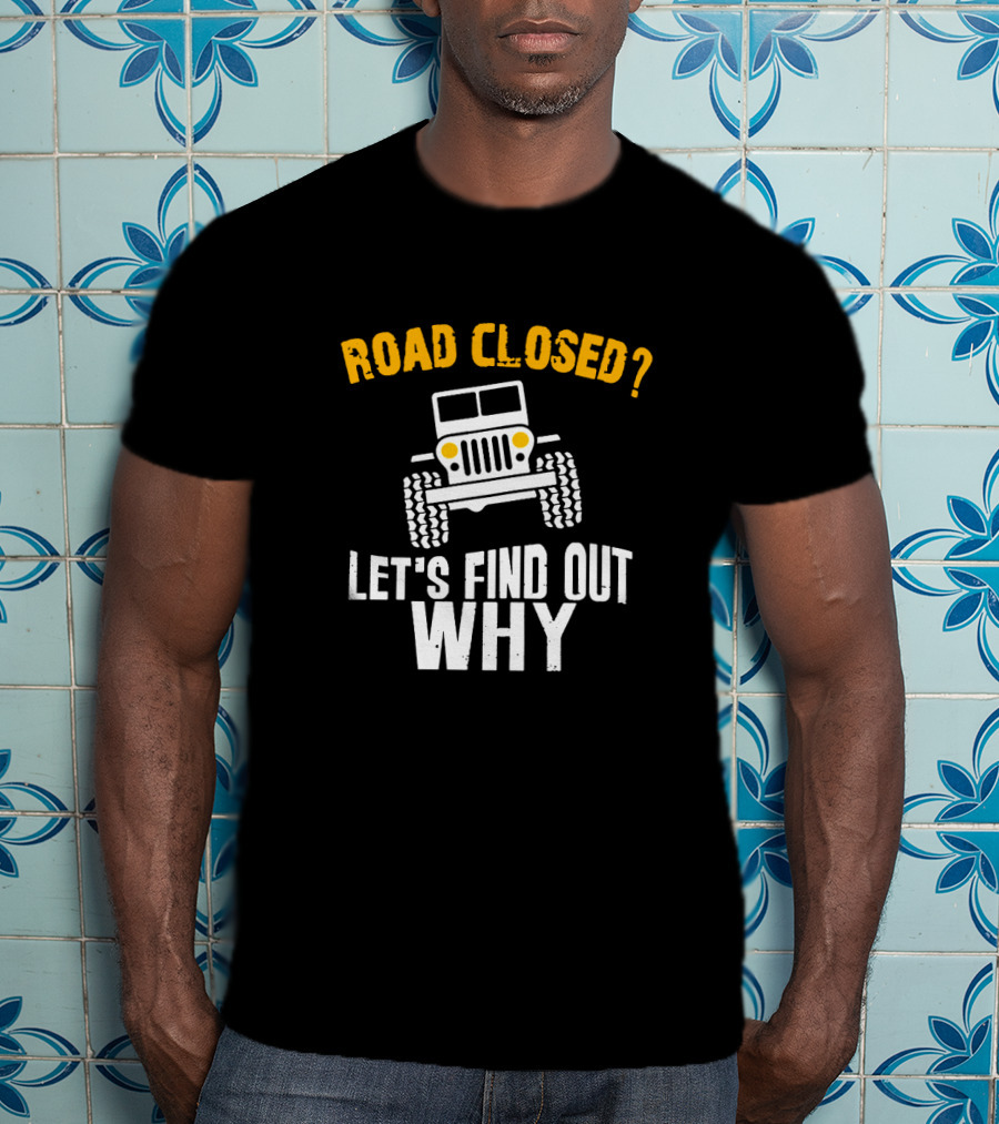 Road Closed? Jeep Adventure Let's Find Out Why T-Shirt