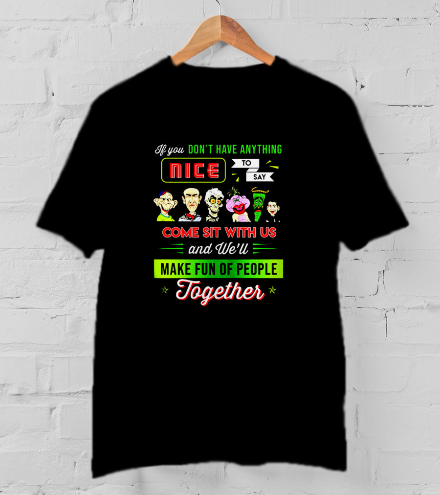 Deconstructing Humor With Jeff Dunham Puppets: If You Don't Have Anything Nice To Say, Come Sit With Us And We'll Make Fun Of People Together T-Shirt