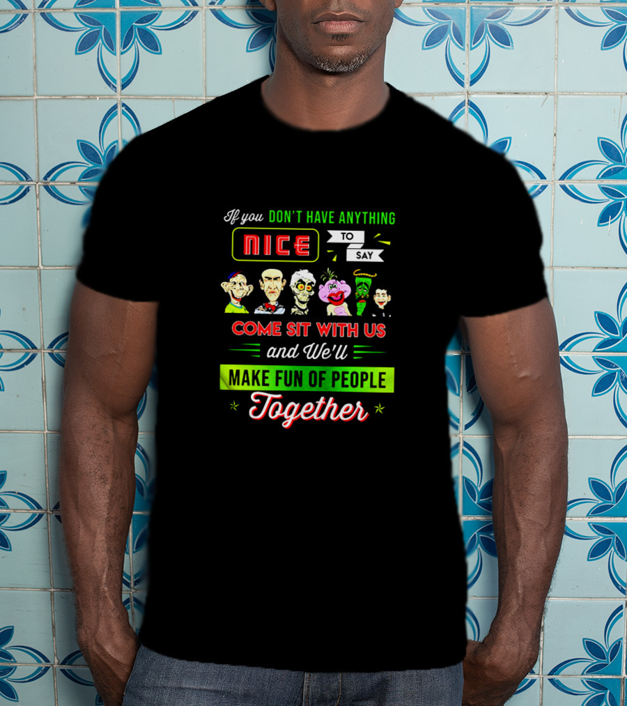 Deconstructing Humor With Jeff Dunham Puppets: If You Don't Have Anything Nice To Say, Come Sit With Us And We'll Make Fun Of People Together T-Shirt