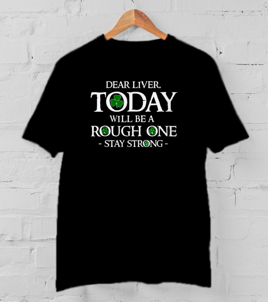 Dear Liver Stay Strong Today Will Be A Rough One St Patrick's Day Shamrock T-Shirt