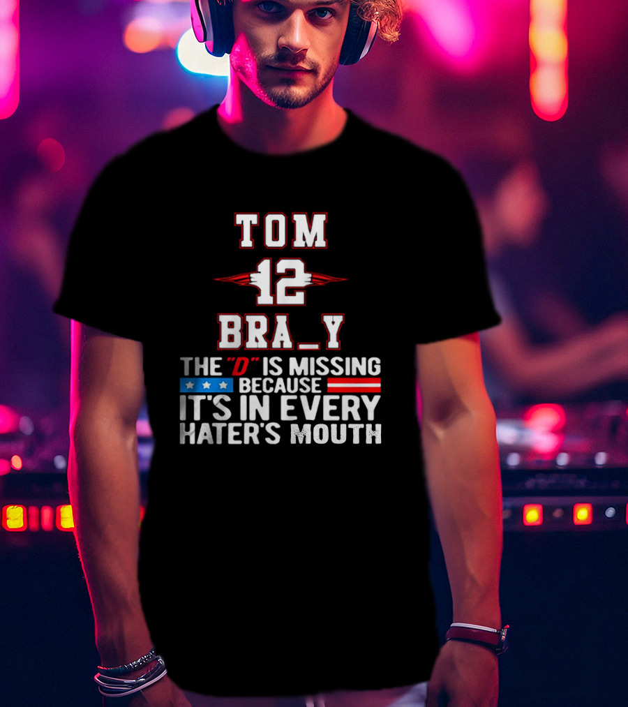 Tom Brady 12 Bra_Y The D Is Missing Because It's In Every Hater's Mouth For New England Patriots Fans T-Shirt