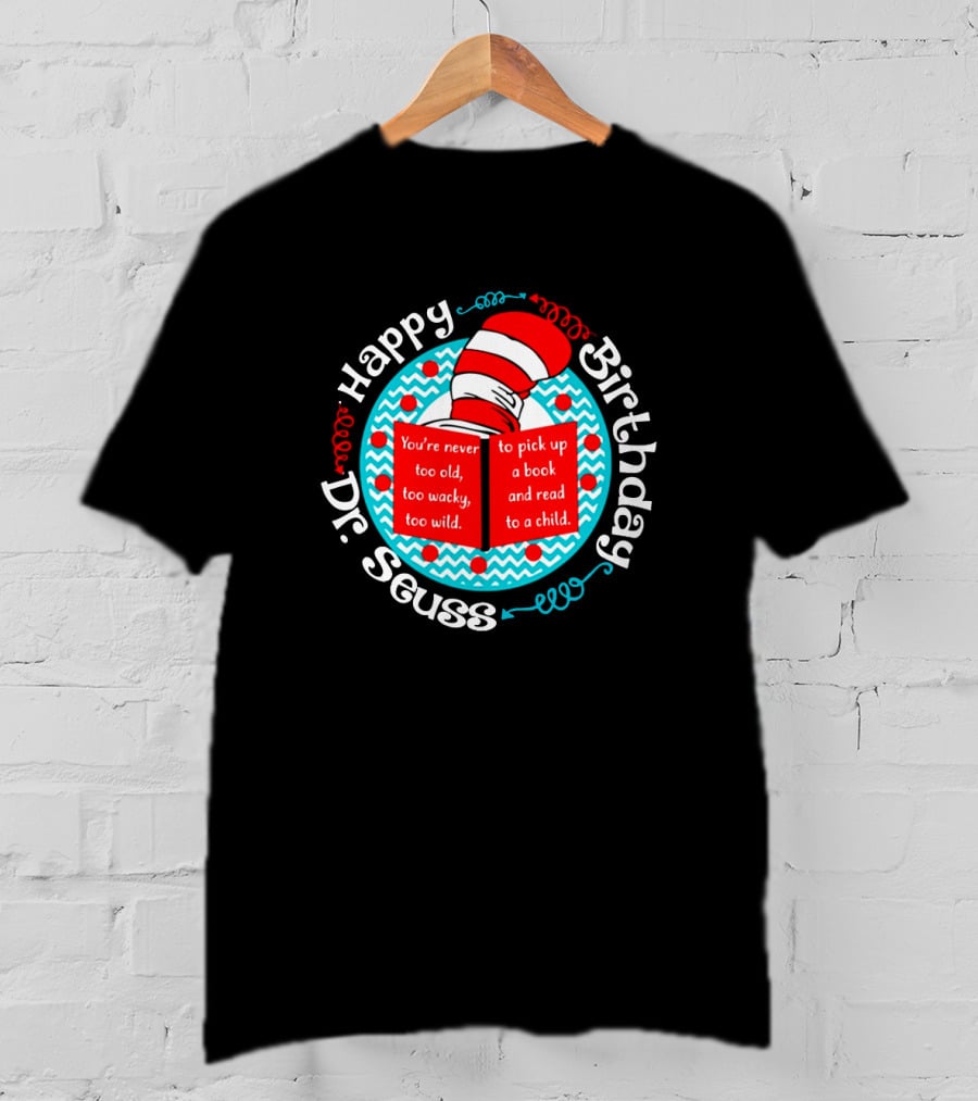 Happy Birthday Dr Seuss You're Never Too Old Too Wacky Too Wild To Pick Up A Book And Read To A Child T-Shirt