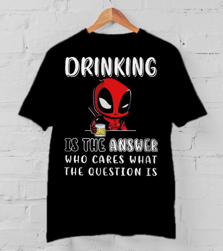 Deadpool Drinking Is The Answer Who Cares What The Question Is T-Shirt