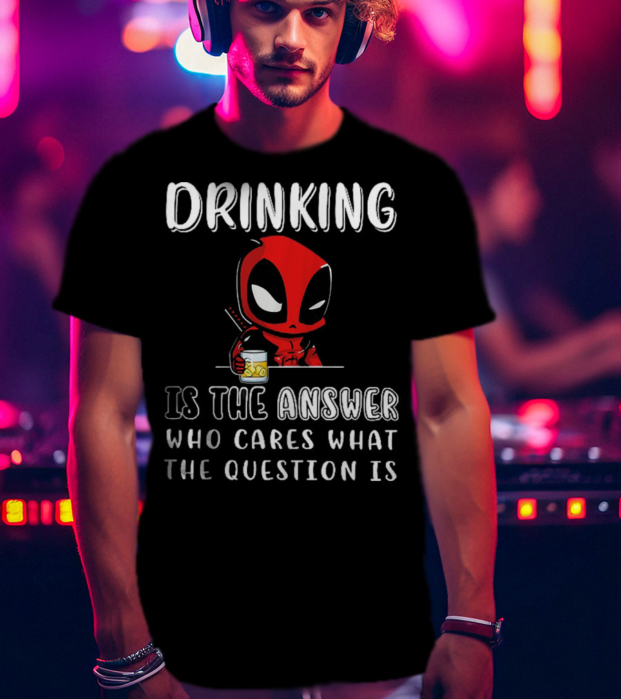 Deadpool Drinking Is The Answer Who Cares What The Question Is T-Shirt