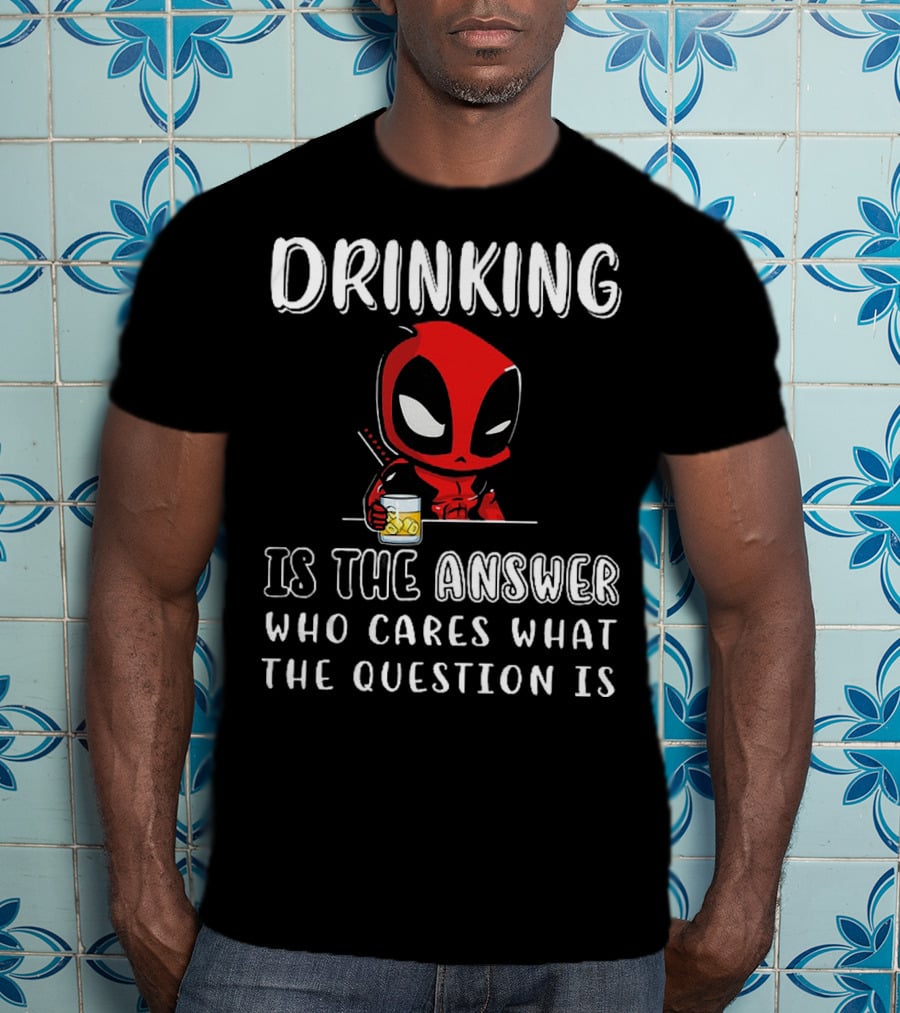 Deadpool Drinking Is The Answer Who Cares What The Question Is T-Shirt