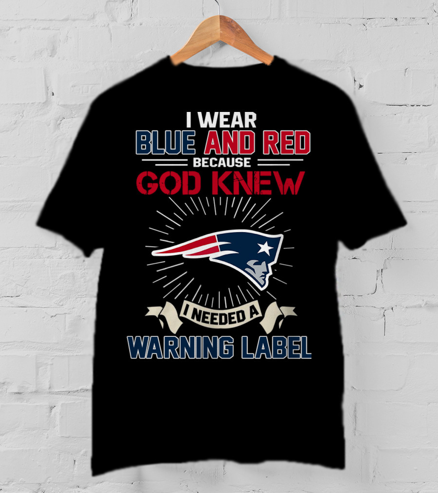 I Wear Blue And Red Because God Knew I Needed A New England Patriots Warning Label T-Shirt