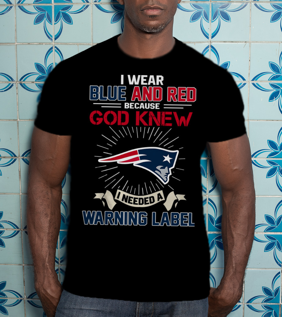 I Wear Blue And Red Because God Knew I Needed A New England Patriots Warning Label T-Shirt