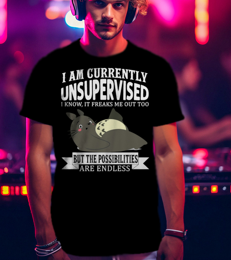 I Am Currently Unsupervised Totoro I Know It Freaks Me Out Too But The Possibilities Are Endless T-Shirt