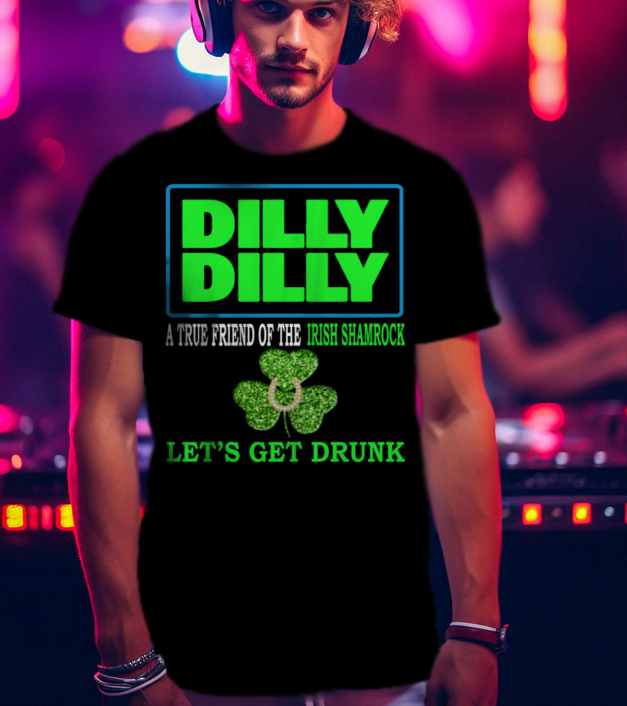 Dilly Dilly A True Friend Of The Irish Shamrock Let's Get Drunk St Patricks Day T-Shirt