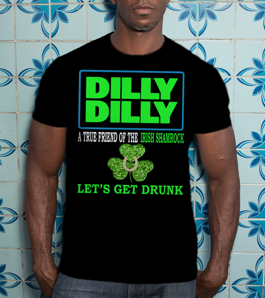 Dilly Dilly A True Friend Of The Irish Shamrock Let's Get Drunk St Patricks Day T-Shirt
