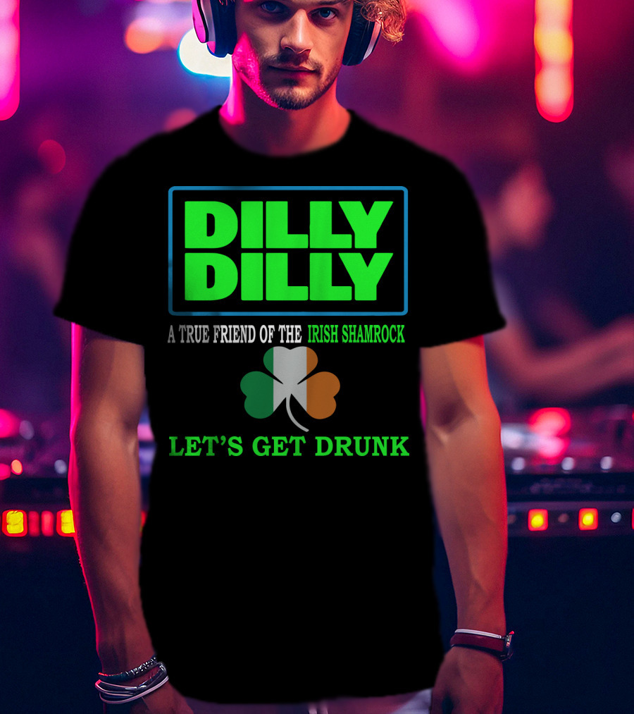 Dilly Dilly Let’s Get Drunk St Patricks Day Irish Shamrock A True Friend T-Shirt
