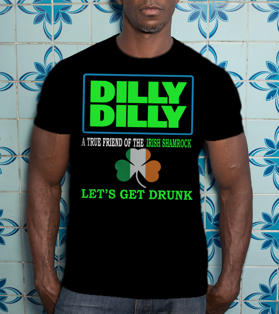 Dilly Dilly Let’s Get Drunk St Patricks Day Irish Shamrock A True Friend T-Shirt