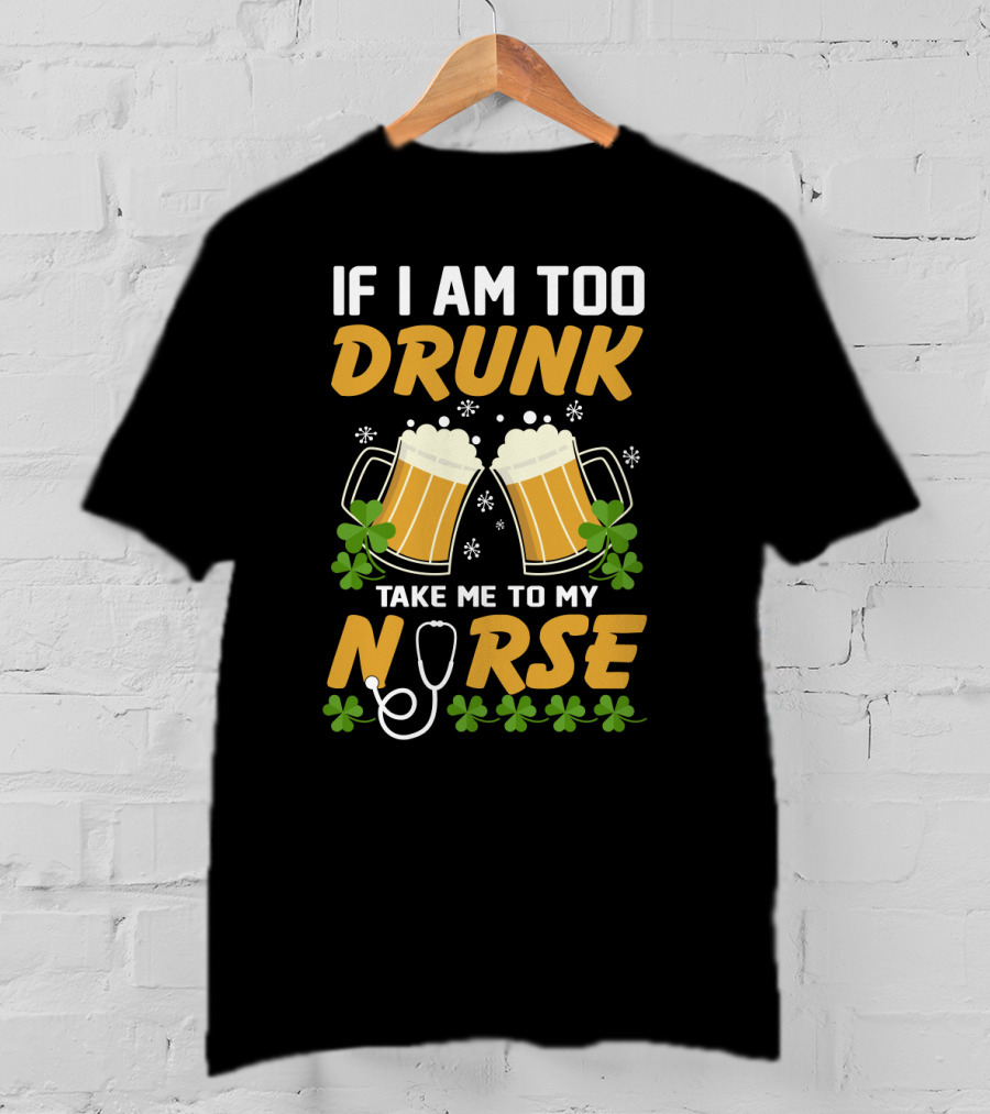 If I Am Too Drunk Take Me To My Nurse Patrick's Day Beer Mugs And Shamrocks T-Shirt