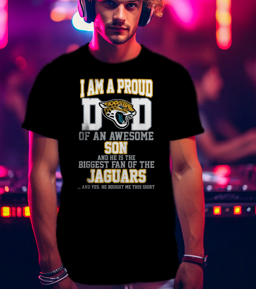 I Am A Proud Dad Of An Awesome Son Biggest Fan Of The Jaguars Yes He Bought Me This T-Shirt