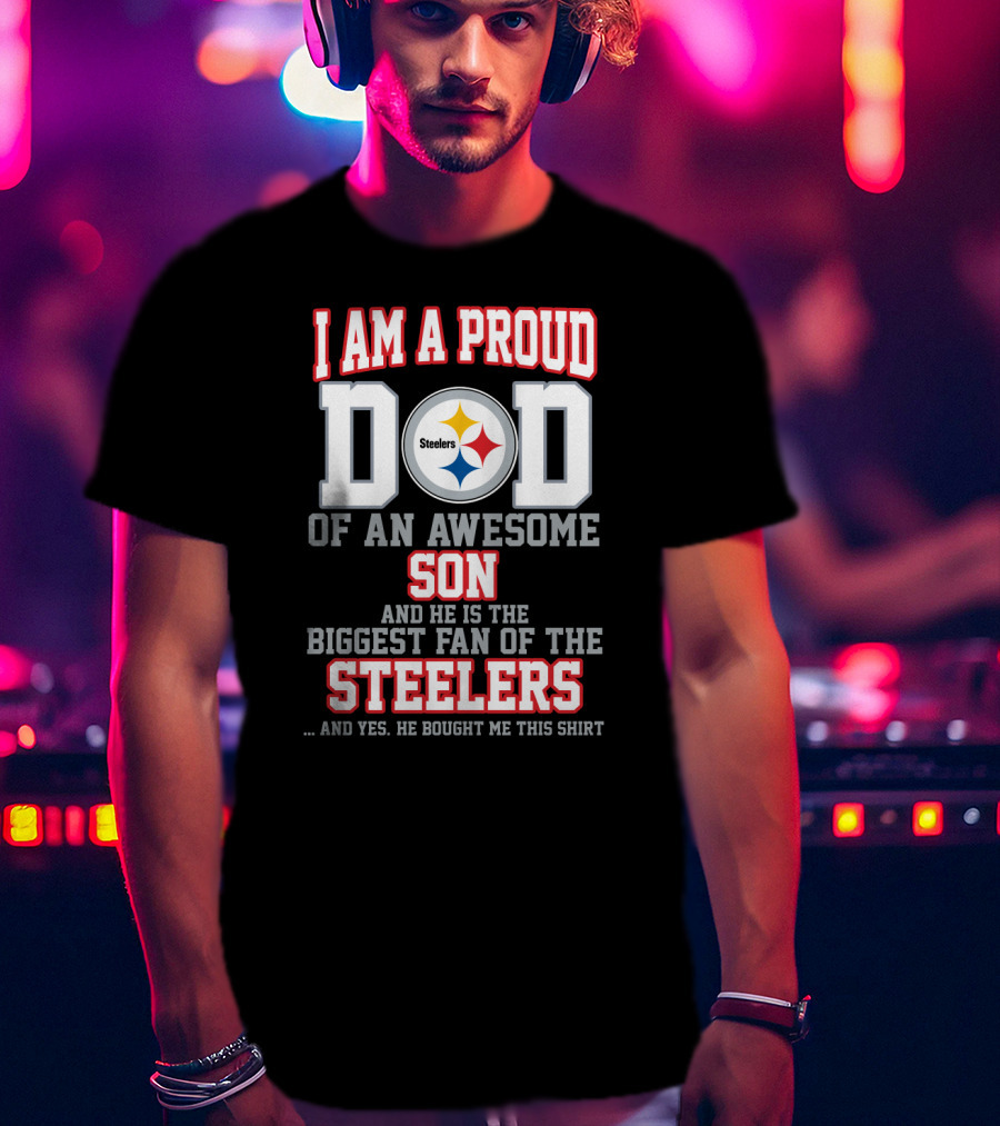 I Am A Proud Dad Of An Awesome Son And He Is The Biggest Fan Of The Steelers T-Shirt