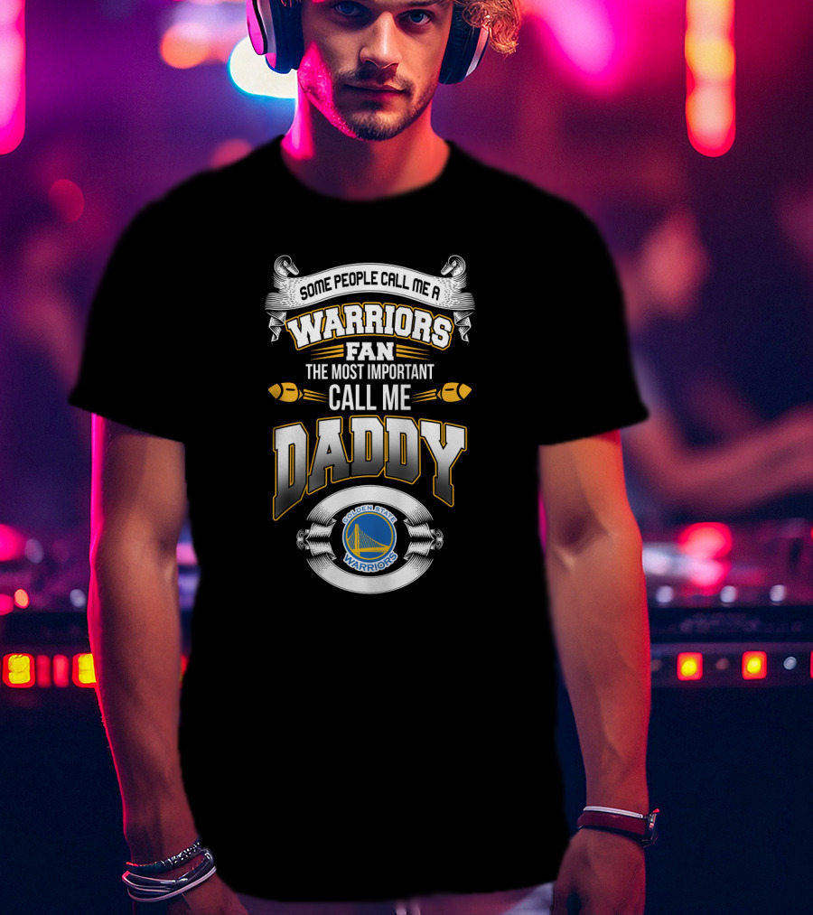 Some People Call Me A Warriors Fan The Most Important Call Me Daddy Golden State Warriors T-Shirt