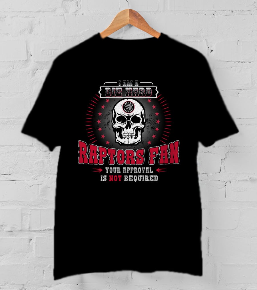 I Am A Die Hard Raptors Fan Your Approval Is Not Required Toronto Raptors T-Shirt