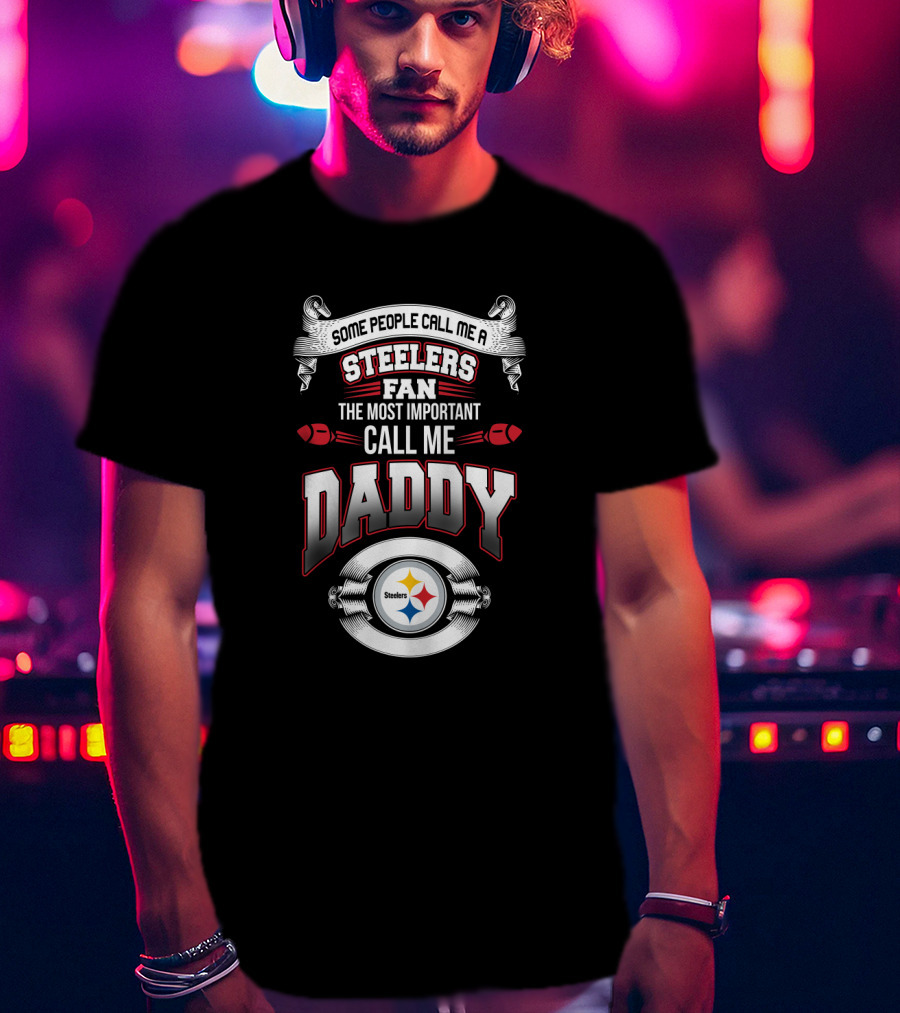 Some People Call Me A Pittsburgh Steelers Fan The Most Important Call Me Daddy T-Shirt