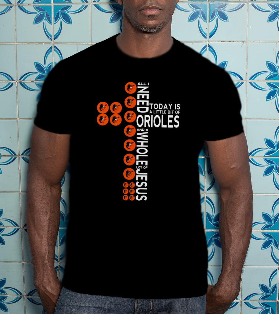 All I Need Today Is A Little Bit Of Orioles And A Whole Lot Of Jesus T-Shirt