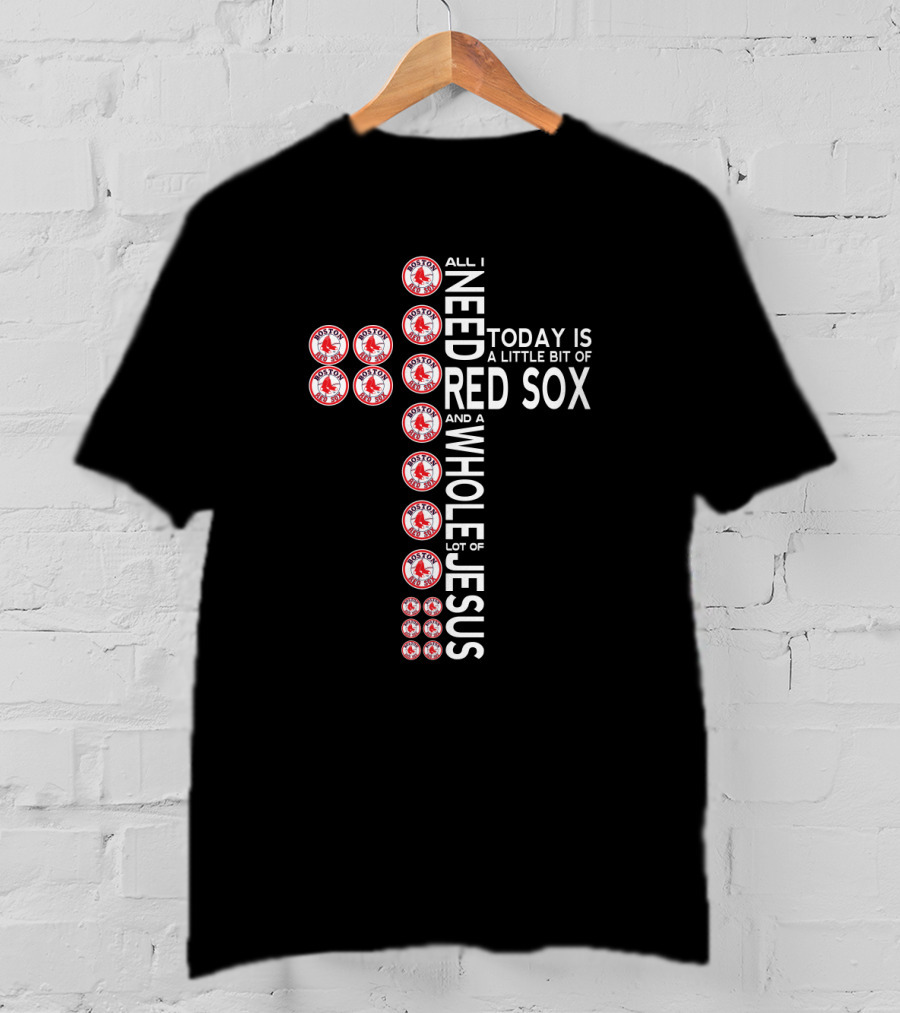 All I Need Today Is A Little Bit Of Red Sox And A Whole Lot Of Jesus T-Shirt