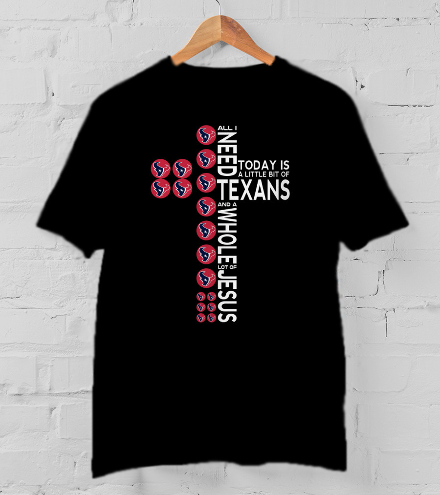All I Need Today Is A Little Bit Of Texans And A Whole Lot Of Jesus T-Shirt
