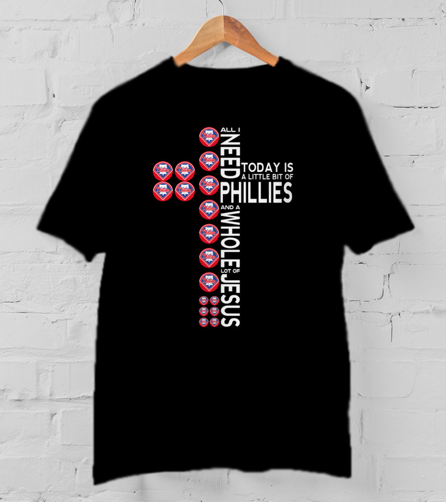All I Need Today Is A Little Bit Of Phillies And A Whole Lot Of Jesus T-Shirt