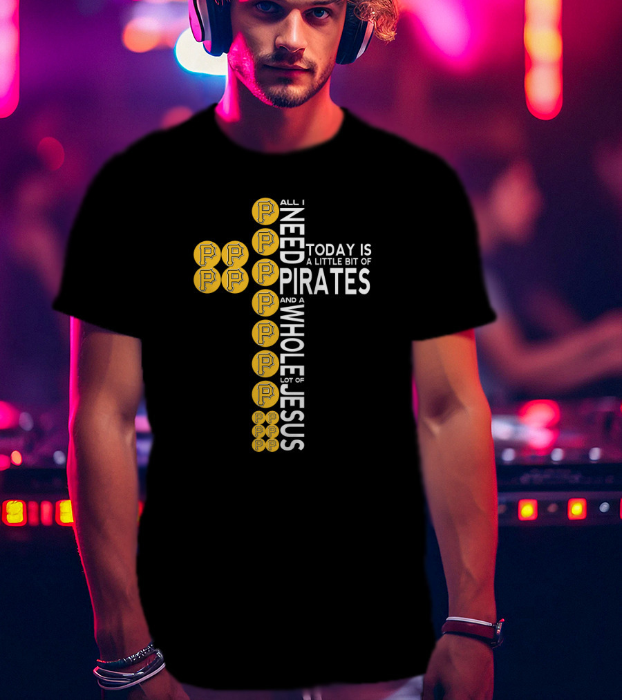 All I Need Today Is A Little Bit Of Pirates And A Whole Lot Of Jesus T-Shirt