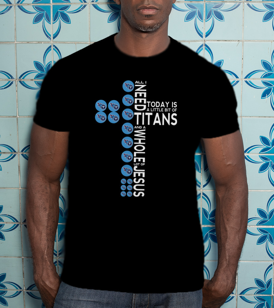 All I Need Today Is A Little Bit Of Titans And A Whole Lot Of Jesus T-Shirt