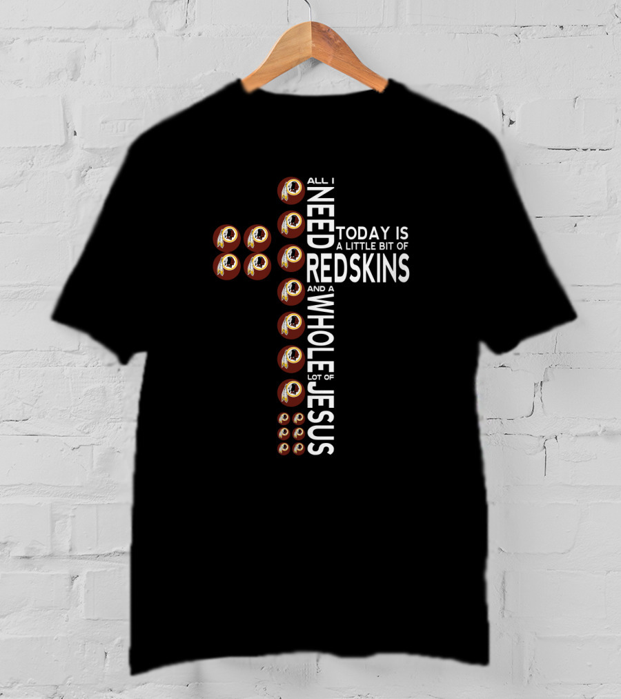 All I Need Today Is A Little Bit Of Redskins And A Whole Lot Of Jesus T-Shirt