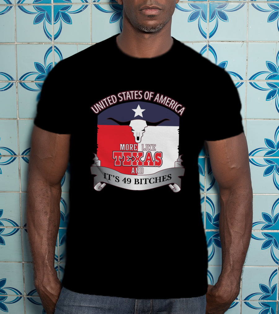 United States Of America More Like Texas And It's 49 Bitches T-Shirt