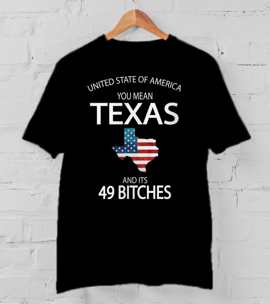 United State Of America You Mean Texas And Its 49 Bitches T-Shirt
