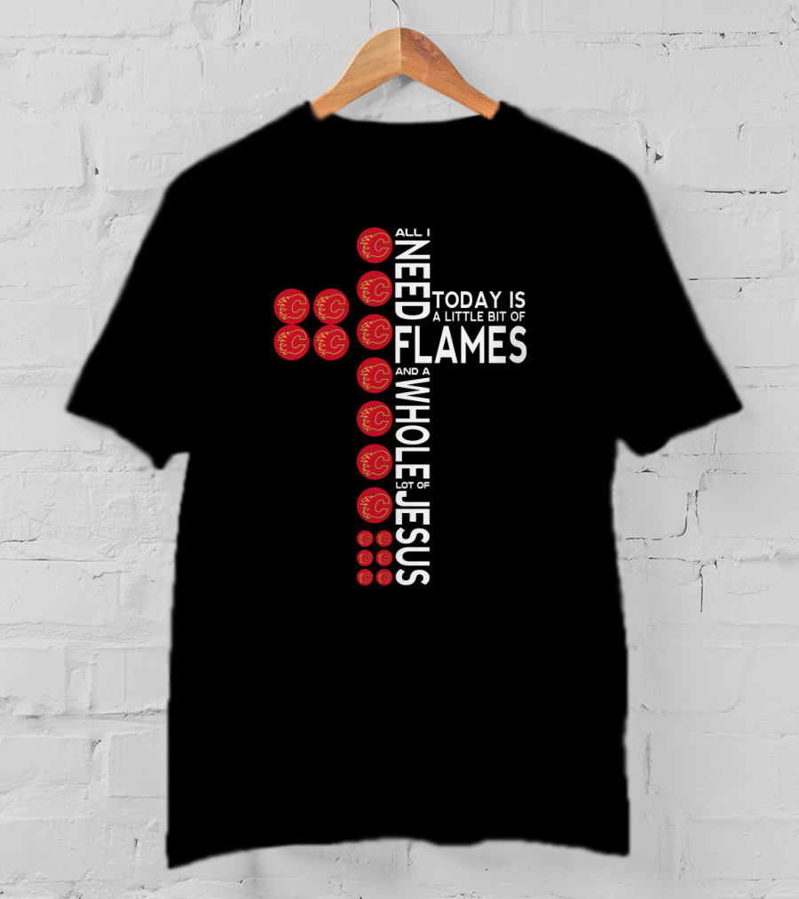 All I Need Today Is A Little Bit Of Flames And A Whole Lot Of Jesus Calgary Fans Cross T-Shirt