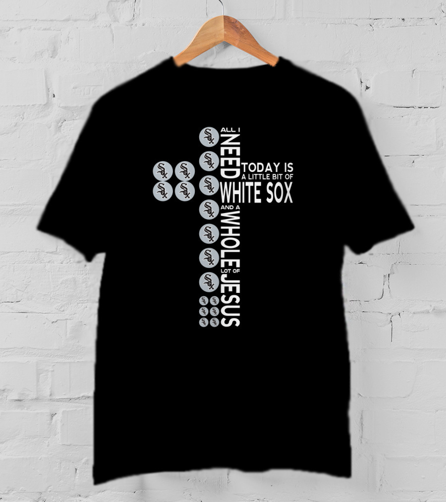All I Need Today Is A Little Bit Of White Sox And A Whole Lot Of Jesus T-Shirt